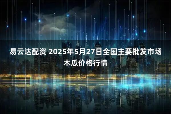 易云达配资 2025年5月27日全国主要批发市场木瓜价格行情