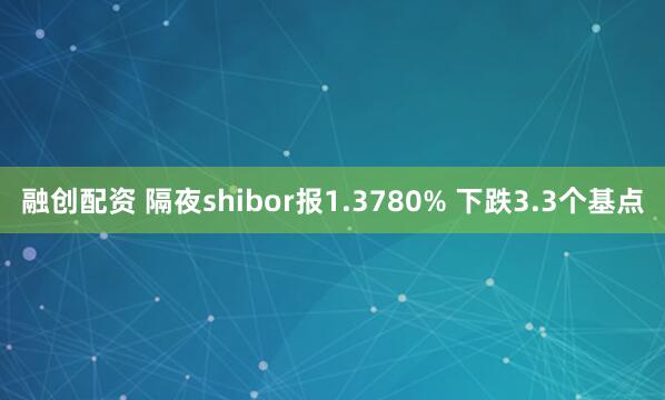 融创配资 隔夜shibor报1.3780% 下跌3.3个基点