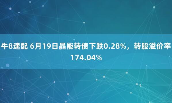 牛8速配 6月19日晶能转债下跌0.28%，转股溢价率174.04%
