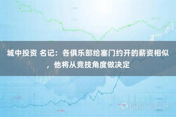 城中投资 名记：各俱乐部给塞门约开的薪资相似，他将从竞技角度做决定
