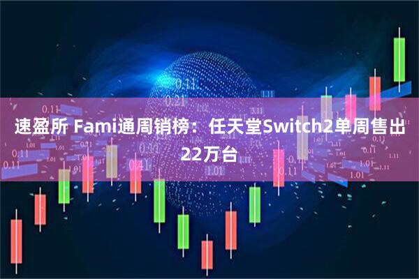 速盈所 Fami通周销榜：任天堂Switch2单周售出22万台