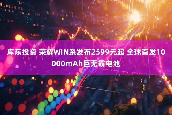 库东投资 荣耀WIN系发布2599元起 全球首发10000mAh巨无霸电池