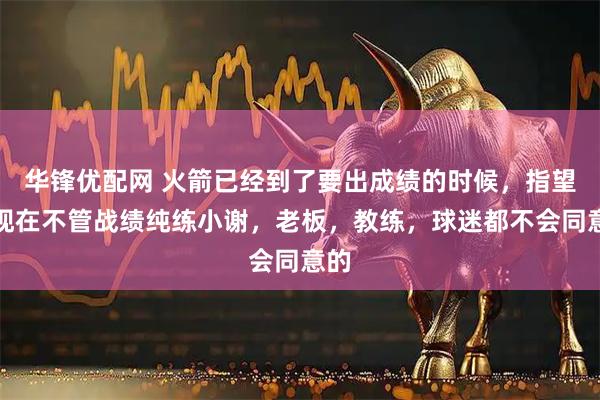 华锋优配网 火箭已经到了要出成绩的时候，指望着现在不管战绩纯练小谢，老板，教练，球迷都不会同意的
