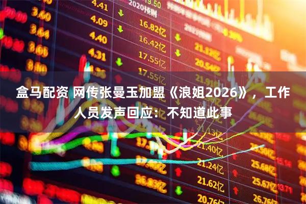 盒马配资 网传张曼玉加盟《浪姐2026》，工作人员发声回应：不知道此事