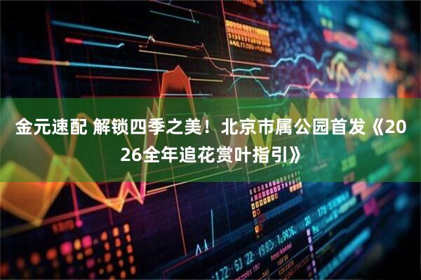 金元速配 解锁四季之美！北京市属公园首发《2026全年追花赏叶指引》