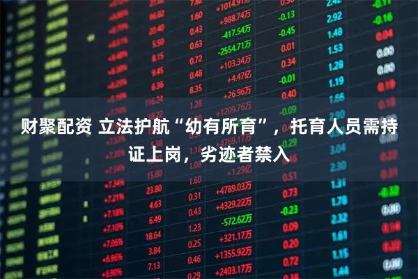 财聚配资 立法护航“幼有所育”，托育人员需持证上岗，劣迹者禁入