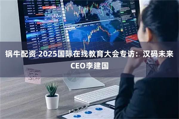 锅牛配资 2025国际在线教育大会专访：汉码未来CEO李建国