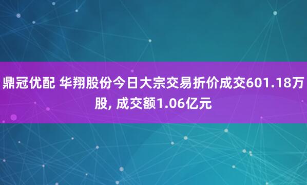 鼎冠优配 华翔股份今日大宗交易折价成交601.18万股, 成交额1.06亿元