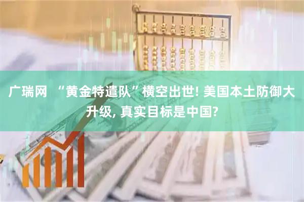 广瑞网  “黄金特遣队”横空出世! 美国本土防御大升级, 真实目标是中国?