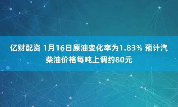 亿财配资 1月16日原油变化率为1.83% 预计汽柴油价格每吨上调约80元