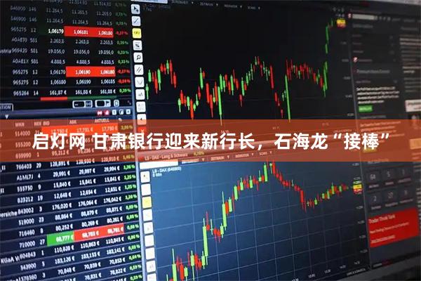 启灯网 甘肃银行迎来新行长，石海龙“接棒”