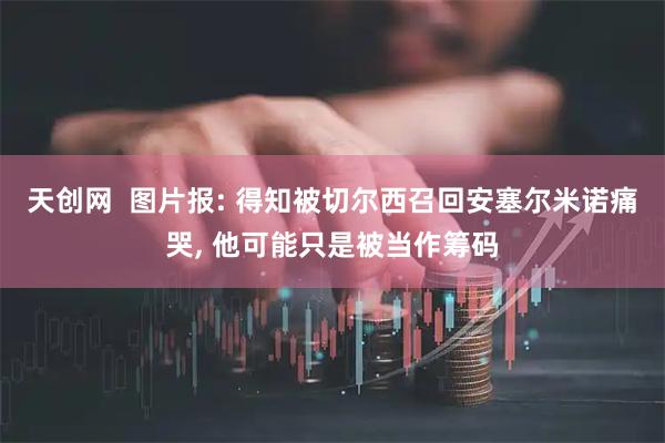 天创网  图片报: 得知被切尔西召回安塞尔米诺痛哭, 他可能只是被当作筹码
