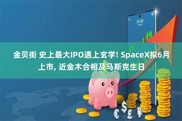 金贝街 史上最大IPO遇上玄学! SpaceX拟6月上市, 近金木合相及马斯克生日