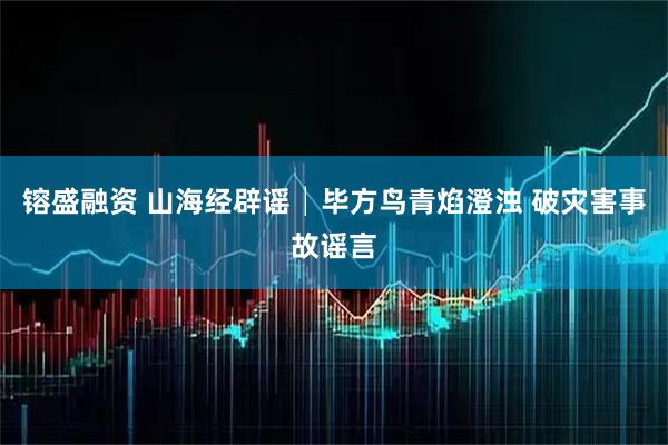 镕盛融资 山海经辟谣│毕方鸟青焰澄浊 破灾害事故谣言