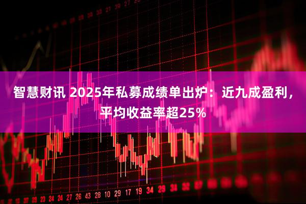 智慧财讯 2025年私募成绩单出炉：近九成盈利，平均收益率超25%