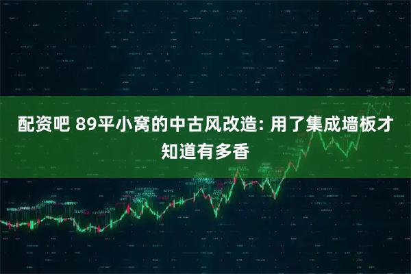 配资吧 89平小窝的中古风改造: 用了集成墙板才知道有多香