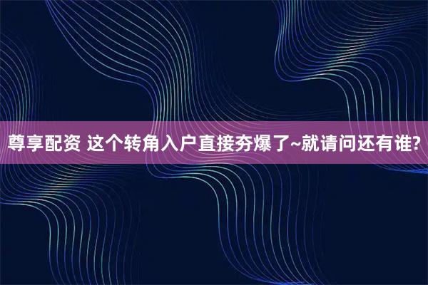 尊享配资 这个转角入户直接夯爆了~就请问还有谁?