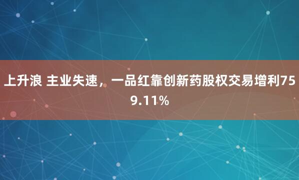 上升浪 主业失速，一品红靠创新药股权交易增利759.11%