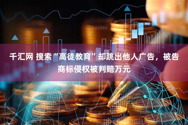 千汇网 搜索“高徒教育”却跳出他人广告，被告商标侵权被判赔万元